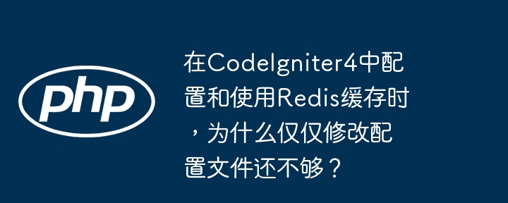 在CodeIgniter4中配置和使用Redis缓存时,为什么仅仅修改配置文件还不够?