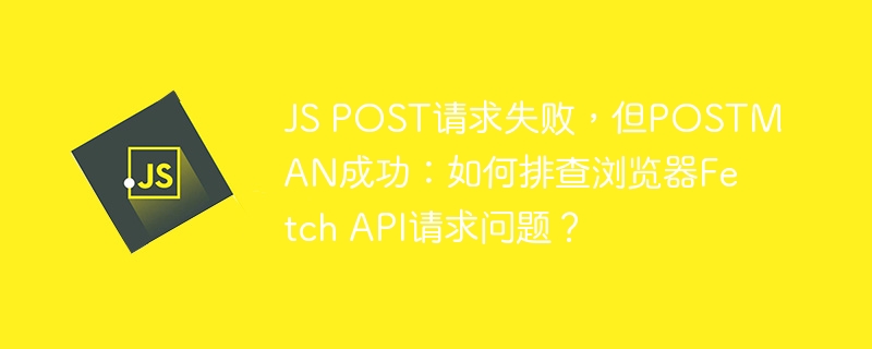 JSPOST请求失败？教你用FetchAPI排查