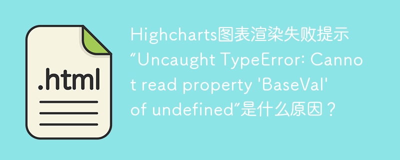 Highcharts图表渲染失败提示“Uncaught TypeError: Cannot read property 'BaseVal' of undefined”是什么原因？
