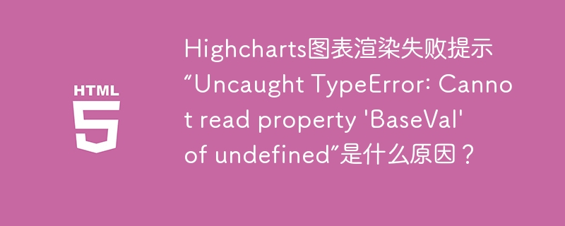 Highcharts图表渲染失败原因及“BaseVal”错误解决方案