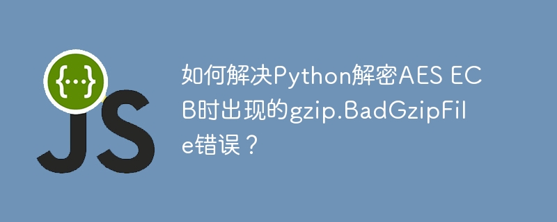 Python解密AESECB时解决gzip.BadGzipFile错误