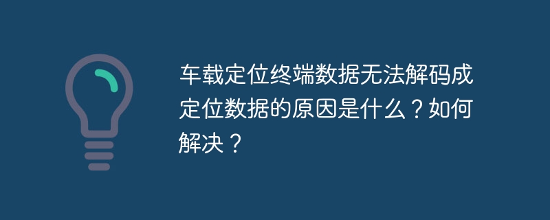 车载定位终端数据无法解码成定位数据的原因是什么?如何解决?