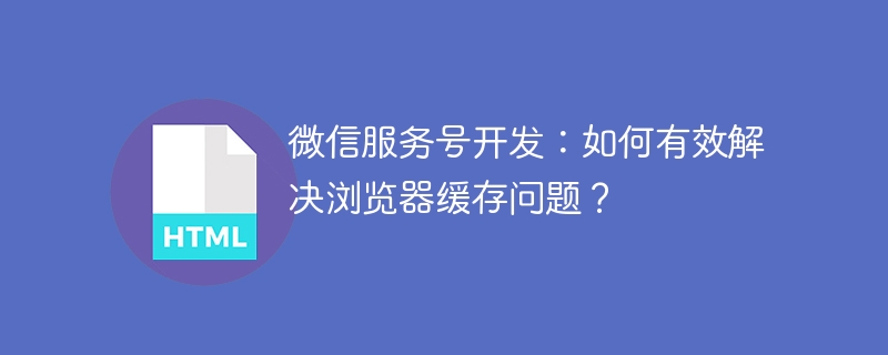 微信服务号开发:如何有效解决浏览器缓存问题?