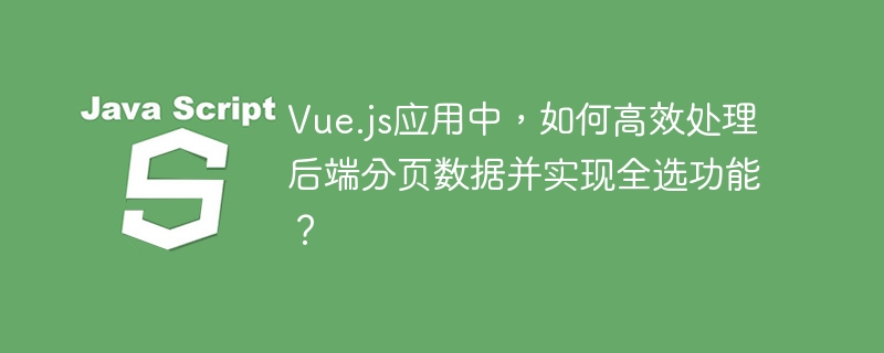 Vue.js应用中，如何高效处理后端分页数据并实现全选功能？