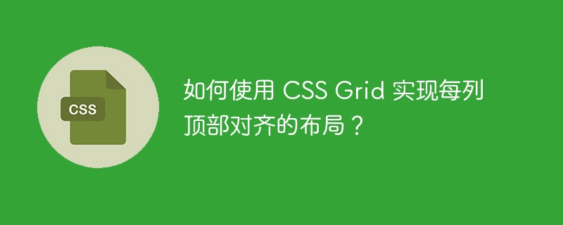 如何使用 CSS Grid 实现每列顶部对齐的布局？