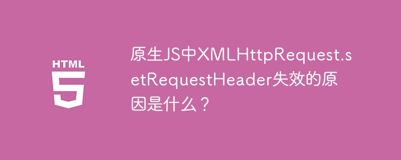 原生JS中XMLHttpRequest.setRequestHeader失效的原因是什么?