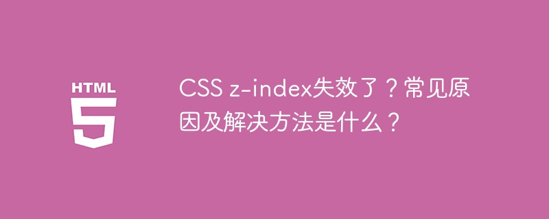 CSS z-index失效了?常见原因及解决方法是什么?