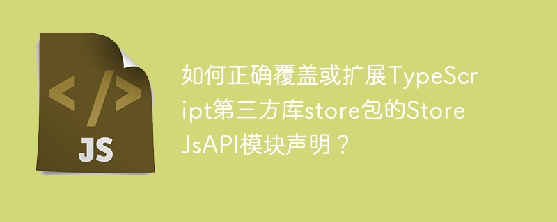 如何正确覆盖或扩展TypeScript第三方库store包的StoreJsAPI模块声明?