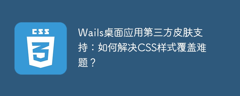 Wails桌面应用换肤指南：CSS样式覆盖技巧
