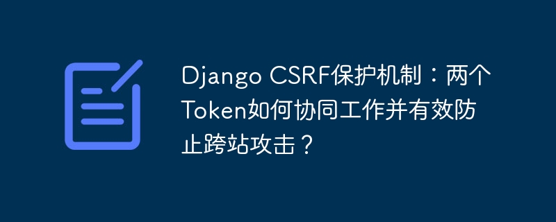Django CSRF保护机制：两个Token如何协同工作并有效防止跨站攻击？