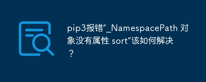 pip3报错“\\\_NamespacePath对象没有属性sort”的解决方案