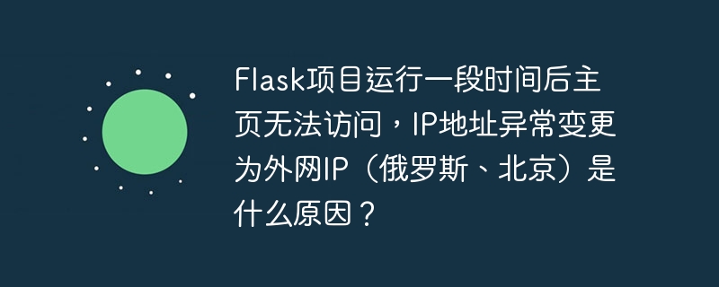 Flask项目运行一段时间后主页无法访问,IP地址异常变更为外网IP(俄罗斯、北京)是什么原因?