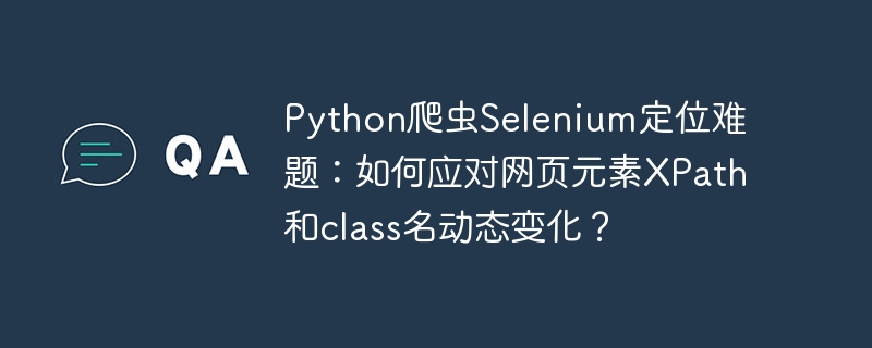 破解Selenium定位难题：Python爬虫动态XPath和class名处理技巧