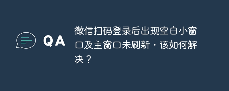 微信扫码登录后出现空白小窗口及主窗口未刷新，该如何解决？
