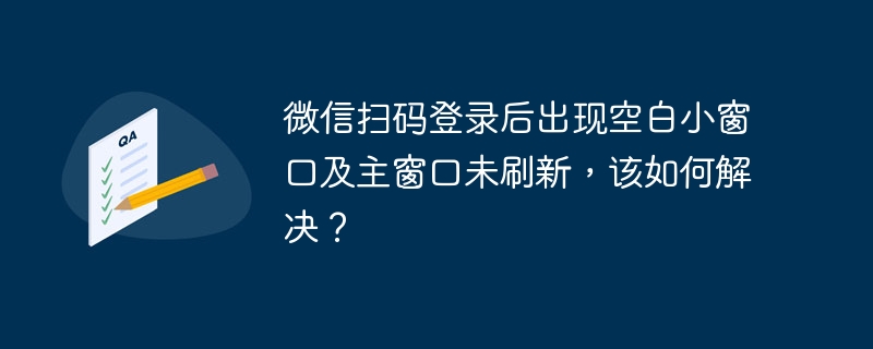 微信扫码后空白小窗口及主窗口未刷新解决攻略