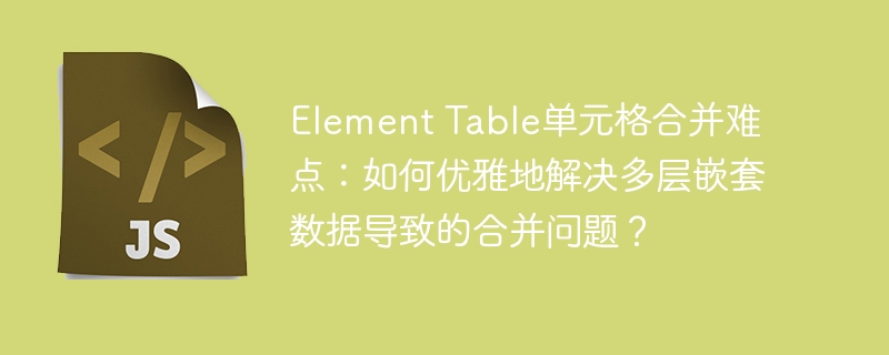 ElementTable单元格合并秘诀：轻松搞定多层嵌套数据
