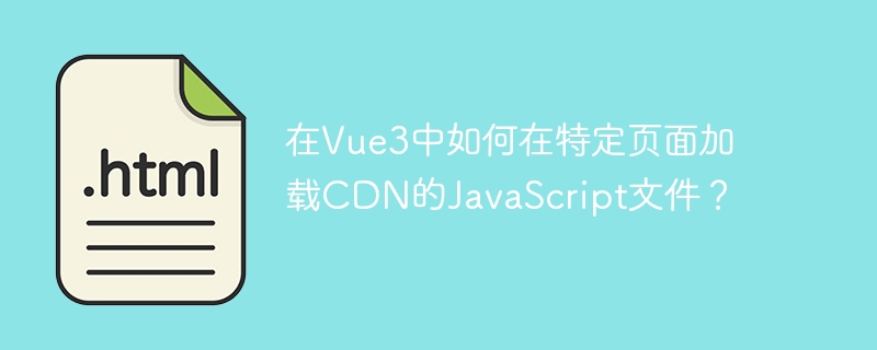在Vue3中如何在特定页面加载CDN的JavaScript文件？