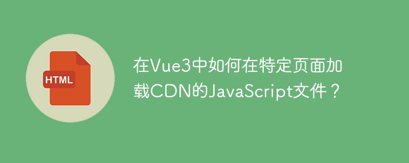 在Vue3中加载特定页面的CDNJavaScript文件的攻略