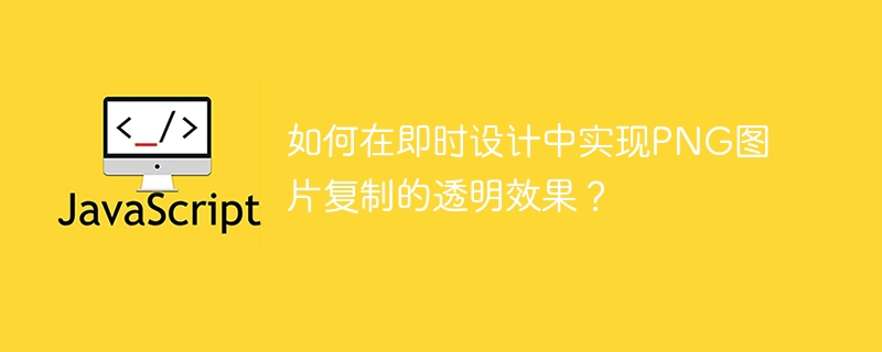如何在即时设计中实现PNG图片复制的透明效果？