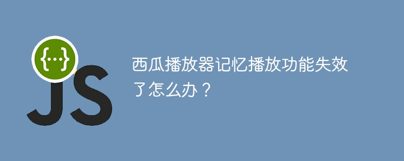 西瓜播放器记忆功能失效的终极解决方案