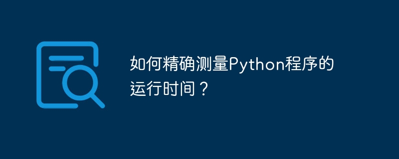如何精确测量Python程序的运行时间?