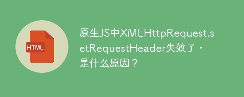 原生JS中XMLHttpRequest.setRequestHeader失效了，是什么原因？
