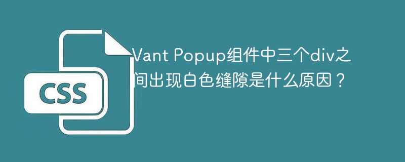 Vant Popup组件中三个div出现白色缝隙的原因及解决方案