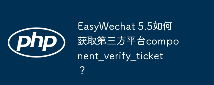 EasyWechat 5.5如何获取第三方平台component_verify_ticket?