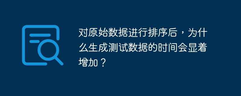 对原始数据进行排序后,为什么生成测试数据的时间会显着增加?