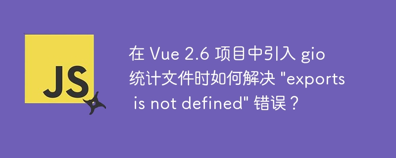 在Vue2.6项目中引入gio统计文件时，如果遇到