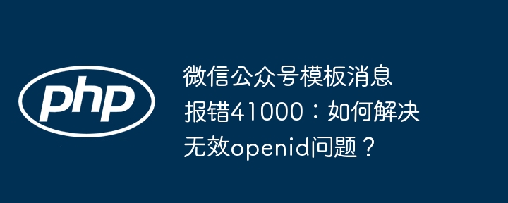 微信公众号模板消息报错41000:如何解决无效openid问题?