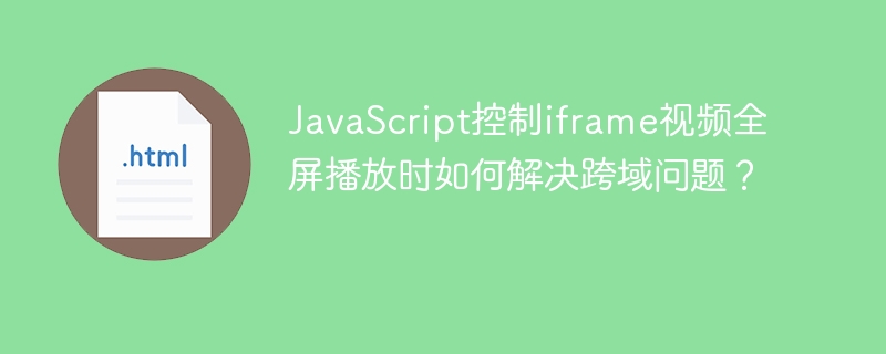 JavaScript控制iframe视频全屏播放时如何解决跨域问题？
