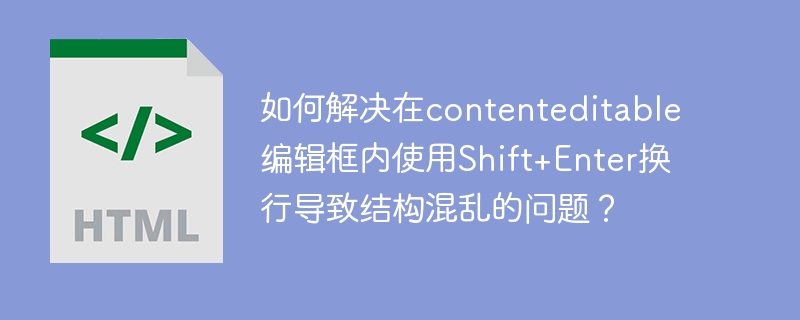 如何解决在contenteditable编辑框内使用Shift+Enter换行导致结构混乱的问题？