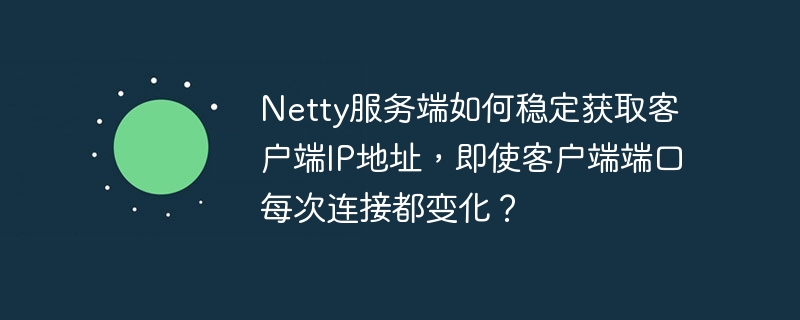 Netty服务端如何稳定获取客户端IP，即使端口变化？