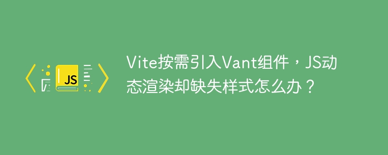 Vite按需引入Vant组件,JS动态渲染却缺失样式怎么办?