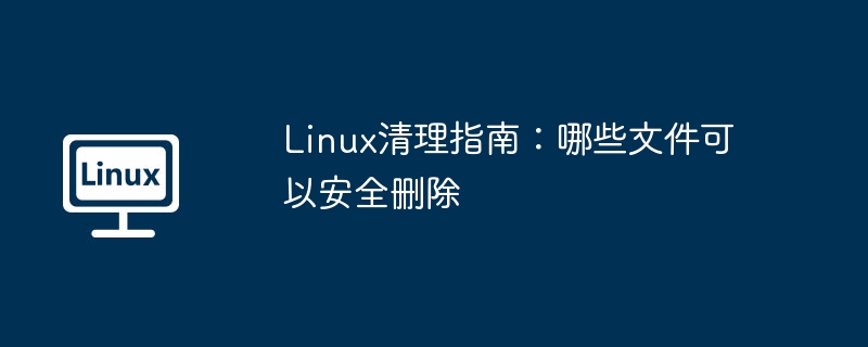 Linux清理攻略：安全删除哪些文件