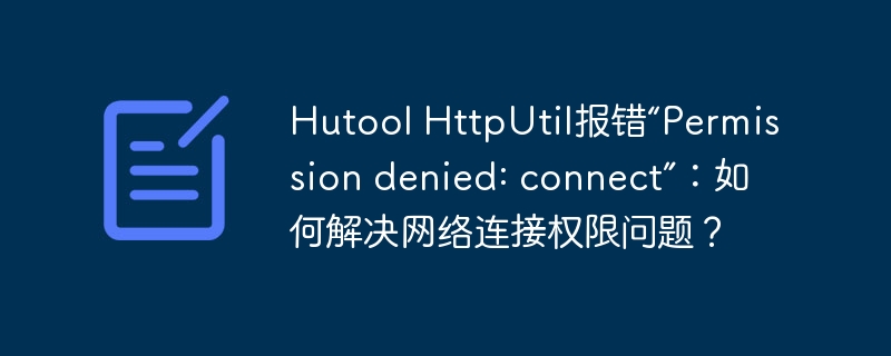 HutoolHttpUtil报错“Permissiondenied:connect”，如何解决网络连接权限问题？