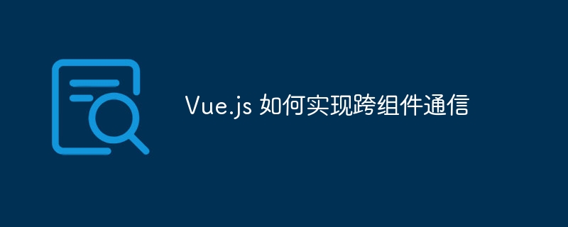 Vue.js跨组件通信实现技巧