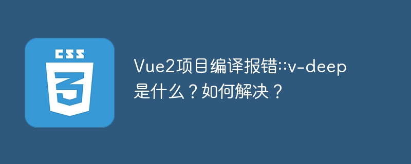 Vue2项目编译报错::v-deep是什么？如何解决？