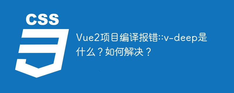 Vue2项目中v-deep的用法与报错解决