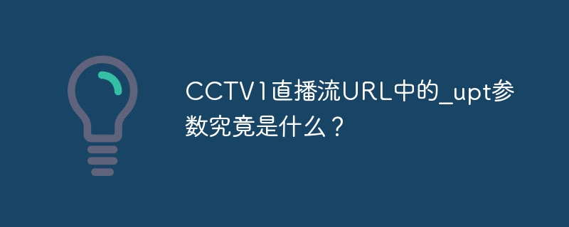 CCTV1直播流URL中的_upt参数究竟是什么?