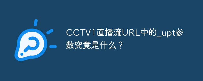 CCTV1直播流URL中的\\\_upt参数详解
