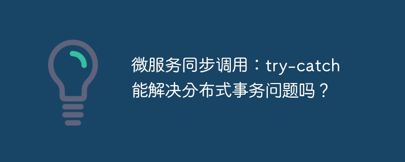微服务同步调用中，try-catch能否解决分布式事务问题？