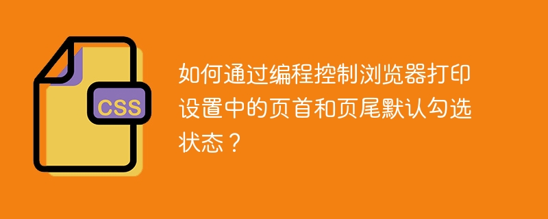 如何通过编程控制浏览器打印设置中的页首和页尾默认勾选状态？