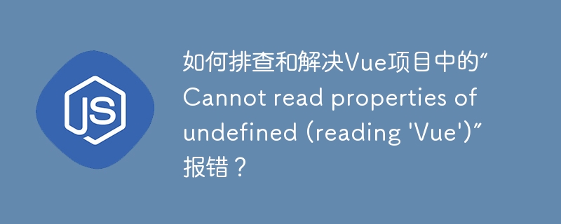如何排查和解决Vue项目中的“Cannot read properties of undefined (reading 'Vue')”报错？