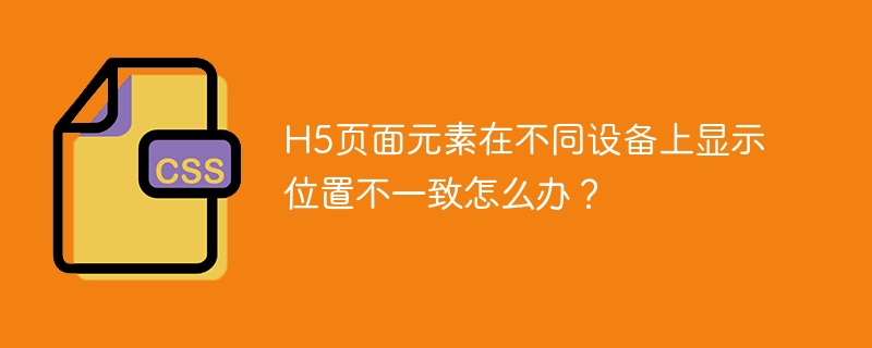 H5页面元素多设备显示位置优化方案