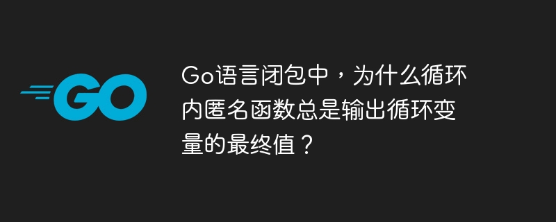 Go语言闭包中，为什么循环内匿名函数总是输出循环变量的最终值？