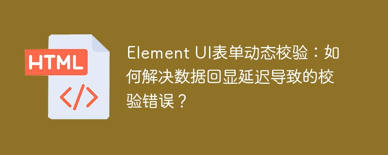 Element UI表单动态校验：如何解决数据回显延迟导致的校验错误？
