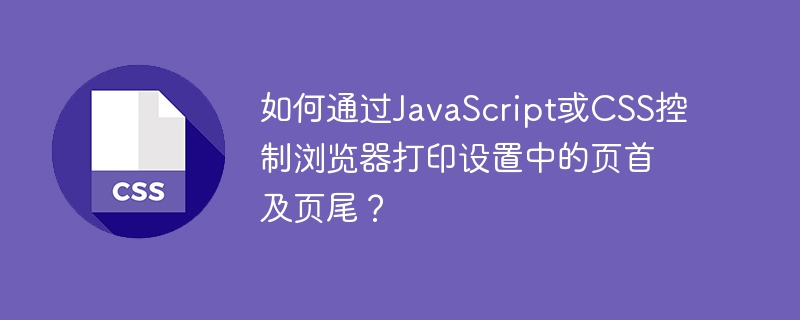 用JS或CSS控制浏览器打印页眉页脚方法