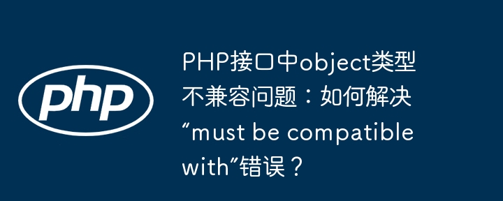 PHP接口中object类型不兼容问题：解决“mustbecompatiblewith”错误方法